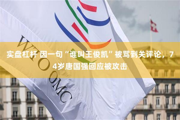 实盘杠杆 因一句“谁叫王俊凯”被骂到关评论，74岁唐国强回应被攻击