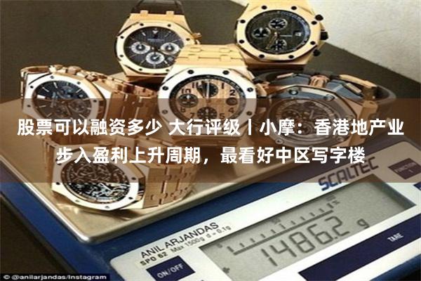 股票可以融资多少 大行评级丨小摩：香港地产业步入盈利上升周期，最看好中区写字楼