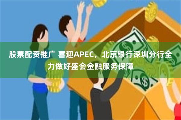 股票配资推广 喜迎APEC,北京银行深圳分行全力做好盛会金融服务保障