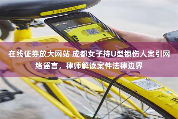 在线证劵放大网站 成都女子持U型锁伤人案引网络谣言，律师解读案件法律边界