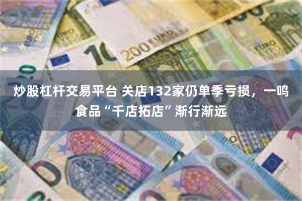 炒股杠杆交易平台 关店132家仍单季亏损，一鸣食品“千店拓店”渐行渐远