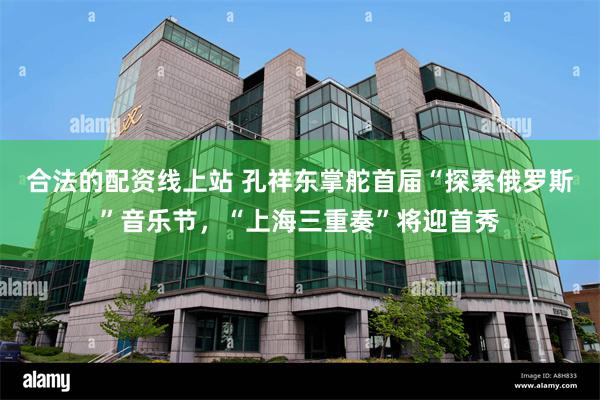 合法的配资线上站 孔祥东掌舵首届“探索俄罗斯”音乐节，“上海三重奏”将迎首秀