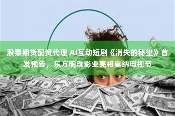 股票期货配资代理 AI互动短剧《消失的秘玺》首发预告,东方明珠影业亮相戛纳电视节