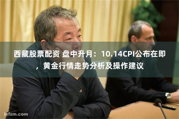 西藏股票配资 盘中升月：10.14CPI公布在即，黄金行情走势分析及操作建议