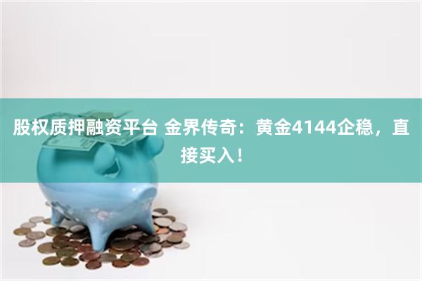 股权质押融资平台 金界传奇：黄金4144企稳，直接买入！