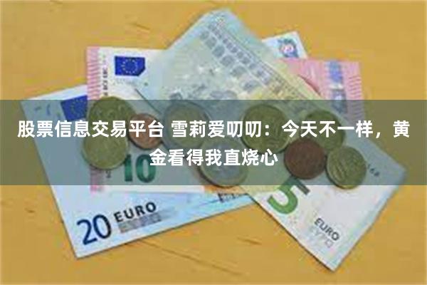 股票信息交易平台 雪莉爱叨叨：今天不一样，黄金看得我直烧心