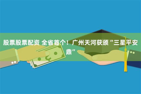 股票股票配资 全省首个!广州天河获颁“三星平安鼎”