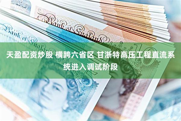 天盈配资炒股 横跨六省区 甘浙特高压工程直流系统进入调试阶段