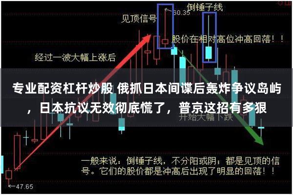 专业配资杠杆炒股 俄抓日本间谍后轰炸争议岛屿，日本抗议无效彻底慌了，普京这招有多狠