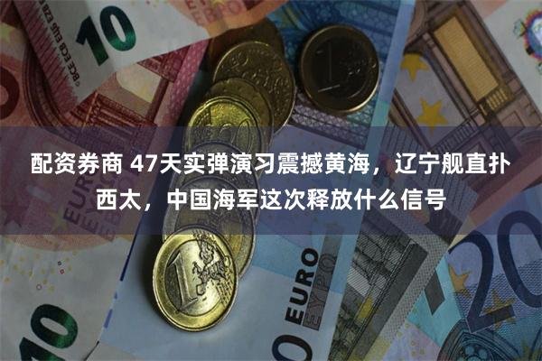 配资券商 47天实弹演习震撼黄海，辽宁舰直扑西太，中国海军这次释放什么信号